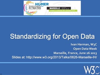 (1)
Standardizing for Open Data
Ivan	
  Herman,	
  W3C	
  
Open	
  Data	
  Week	
  
Marseille,	
  France,	
  June	
  26	
  2013	
  
Slides at: http://www.w3.org/2013/Talks/0626-Marseille-IH/
 