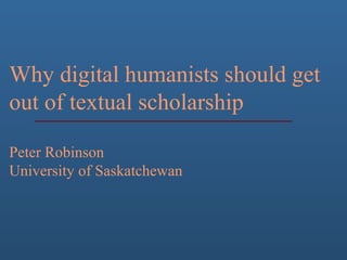 Why digital humanists should get
out of textual scholarship
Peter Robinson
University of Saskatchewan
 