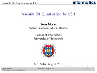 Variable Bit Quantisation for LSH
Variable Bit Quantisation for LSH
Sean Moran
Victor Lavrenko, Miles Osborne
School of Informatics
University of Edinburgh
ACL Soﬁa, August 2013
Sean Moran
Victor Lavrenko, Miles Osborne
ACL Soﬁa, August 2013 1/41
 