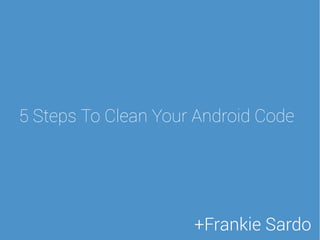 5 Steps To Clean Your Android Code
+Frankie Sardo
 