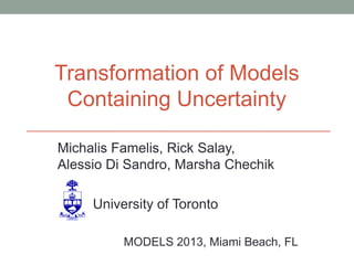 Michalis Famelis, Rick Salay,
Alessio Di Sandro, Marsha Chechik
University of Toronto
MODELS 2013, Miami Beach, FL
Transformation of Models
Containing Uncertainty
 