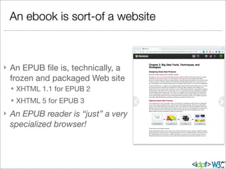 } An EPUB ﬁle is, technically, a
frozen and packaged Web site
§ XHTML 1.1 for EPUB 2
§ XHTML 5 for EPUB 3
} An EPUB reader is “just” a very
specialized browser!
An ebook is sort-of a website
 