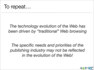 To repeat…
The speciﬁc needs and priorities of the
publishing industry may not be reﬂected
in the evolution of the Web!
The technology evolution of the Web has
been driven by “traditional” Web browsing
 