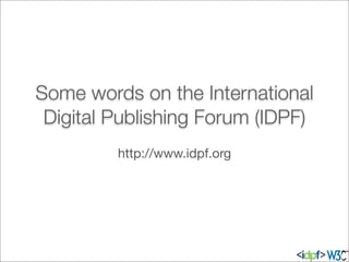 Some words on the International
Digital Publishing Forum (IDPF)
http://www.idpf.org
 