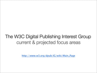 The W3C Digital Publishing Interest Group
current & projected focus areas
http://www.w3.org/dpub/IG/wiki/Main_Page
 