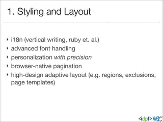 1. Styling and Layout
} i18n (vertical writing, ruby et. al.)
} advanced font handling
} personalization with precision
} browser-native pagination
} high-design adaptive layout (e.g. regions, exclusions,
page templates)
 