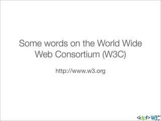 Some words on the World Wide
Web Consortium (W3C)
http://www.w3.org
 