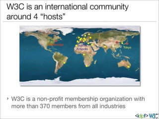 } W3C is a non-proﬁt membership organization with
more than 370 members from all industries
W3C is an international community
around 4 “hosts”
Cambridge
Tokyo
Sophia
Antipolis
Beijing
 