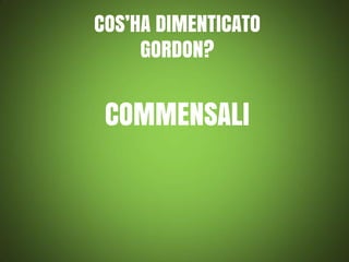 COS’HA DIMENTICATO
GORDON?

COMMENSALI

 