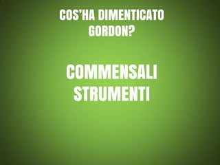 COS’HA DIMENTICATO
GORDON?

COMMENSALI
STRUMENTI

 