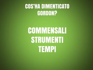 COS’HA DIMENTICATO
GORDON?

COMMENSALI
STRUMENTI
TEMPI

 