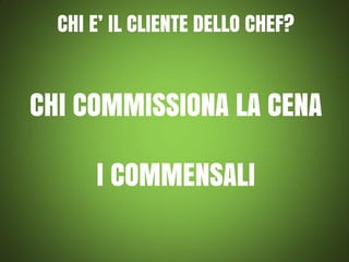 CHI E’ IL CLIENTE DELLO CHEF?

CHI COMMISSIONA LA CENA
I COMMENSALI

 