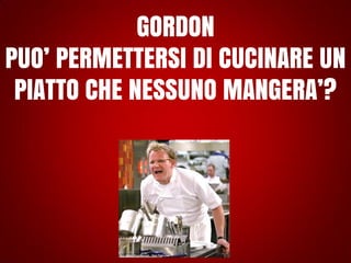 GORDON
PUO’ PERMETTERSI DI CUCINARE UN
PIATTO CHE NESSUNO MANGERA’?

 