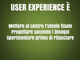 USER EXPERIENCE È
Mettere al centro l’utente finale
Progettare secondo i bisogni
Sperimentare prima di rilasciare

 