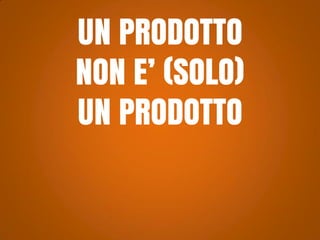 UN PRODOTTO
NON E’ (SOLO)
UN PRODOTTO

 