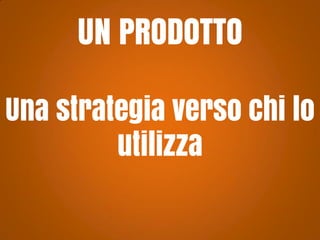 UN PRODOTTO
Una strategia verso chi lo
utilizza

 