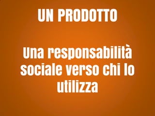 UN PRODOTTO
Una responsabilità
sociale verso chi lo
utilizza

 