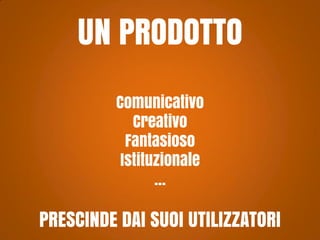 UN PRODOTTO
Comunicativo
Creativo
Fantasioso
Istituzionale
…

PRESCINDE DAI SUOI UTILIZZATORI

 
