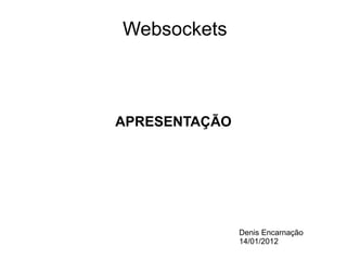 Websockets

APRESENTAÇÃO

Denis Encarnação
14/01/2012

 