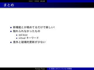 前振り 新機能 まとめ

まとめ

新機能とか眺めてるだけで楽しい!
触れられなかったもの
std.lexer
virtual キーワード

意外と破壊的更新が少ない

Tomoya Tanjo

D 言語にまだ入っていない新機能

 
