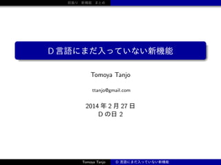 前振り 新機能 まとめ

D 言語にまだ入っていない新機能
Tomoya Tanjo
ttanjo@gmail.com

2014 年 2 月 27 日
D の日 2

Tomoya Tanjo

D 言語にまだ入っていない新機能

 