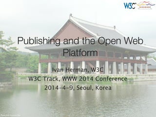 Publishing and the Open Web
Platform
Ivan Herman, W3C
W3C Track, WWW 2014 Conference
2014-4-9, Seoul, Korea
Photo from Cristina Diaz
 