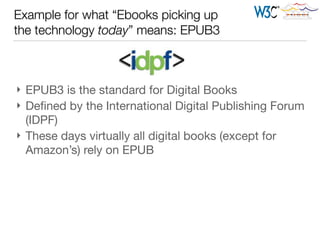 Example for what “Ebooks picking up
the technology today” means: EPUB3
} EPUB3 is the standard for Digital Books

} Deﬁned by the International Digital Publishing Forum
(IDPF)

} These days virtually all digital books (except for
Amazon’s) rely on EPUB
 