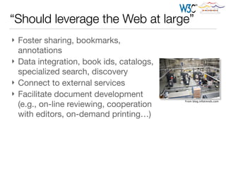“Should leverage the Web at large”
} Foster sharing, bookmarks,
annotations

} Data integration, book ids, catalogs,
specialized search, discovery

} Connect to external services

} Facilitate document development
(e.g., on-line reviewing, cooperation
with editors, on-demand printing…)
From blog.infotrends.com
 