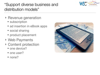 “Support diverse business and
distribution models”
} Revenue generation

§ subscription

§ ad insertion in eBook apps

§ social sharing

§ product placement

} Web Payments

} Content protection

§ one device?

§ one user?

§ none?
 