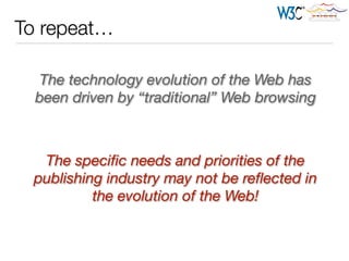 To repeat…
The speciﬁc needs and priorities of the
publishing industry may not be reﬂected in
the evolution of the Web!
The technology evolution of the Web has
been driven by “traditional” Web browsing
 