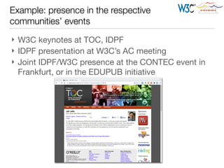 Example: presence in the respective
communities’ events
} W3C keynotes at TOC, IDPF

} IDPF presentation at W3C’s AC meeting

} Joint IDPF/W3C presence at the CONTEC event in
Frankfurt, or in the EDUPUB initiative
 