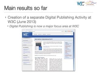 Main results so far
} Creation of a separate Digital Publishing Activity at
W3C (June 2013)

§ Digital Publishing is now a major focus area at W3C
 