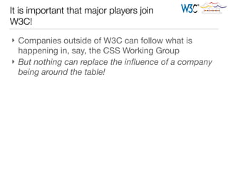 } Companies outside of W3C can follow what is
happening in, say, the CSS Working Group

} But nothing can replace the inﬂuence of a company
being around the table!
It is important that major players join
W3C!
 