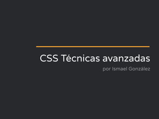 CSS Técnicas avanzadas
por Ismael González
 