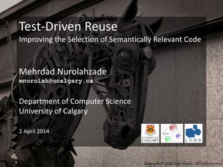 Test-Driven Reuse
Improving the Selection of Semantically Relevant Code
Mehrdad Nurolahzade
mnurolah@ucalgary.ca
Department of Computer Science
University of Calgary
2 April 2014
 