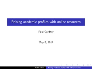 Raising academic proﬁles with online resources
Paul Gardner
May 8, 2014
Paul Gardner Raising academic proﬁles with online resources
 