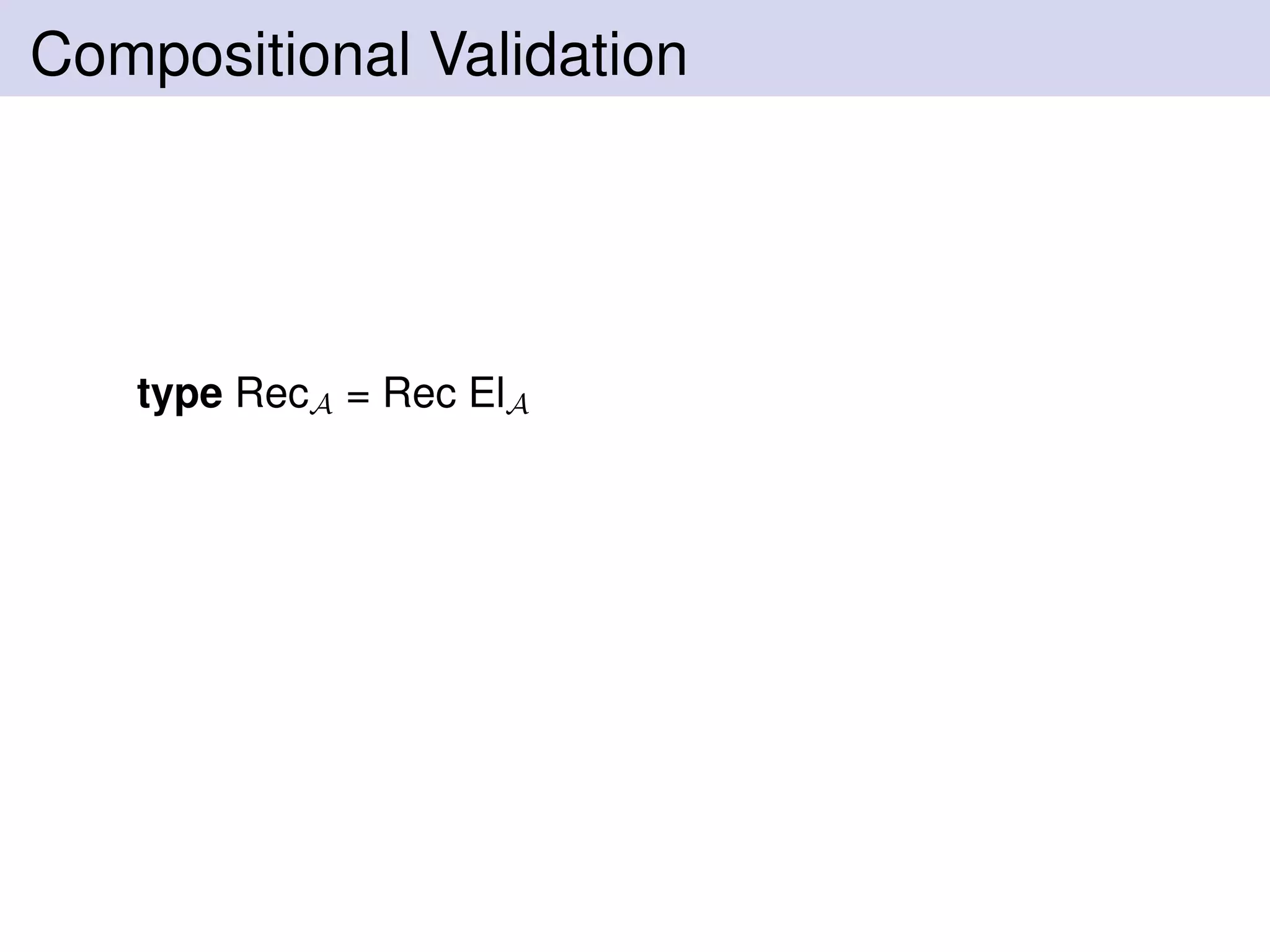 Compositional Validation
type RecA = Rec ElA
 