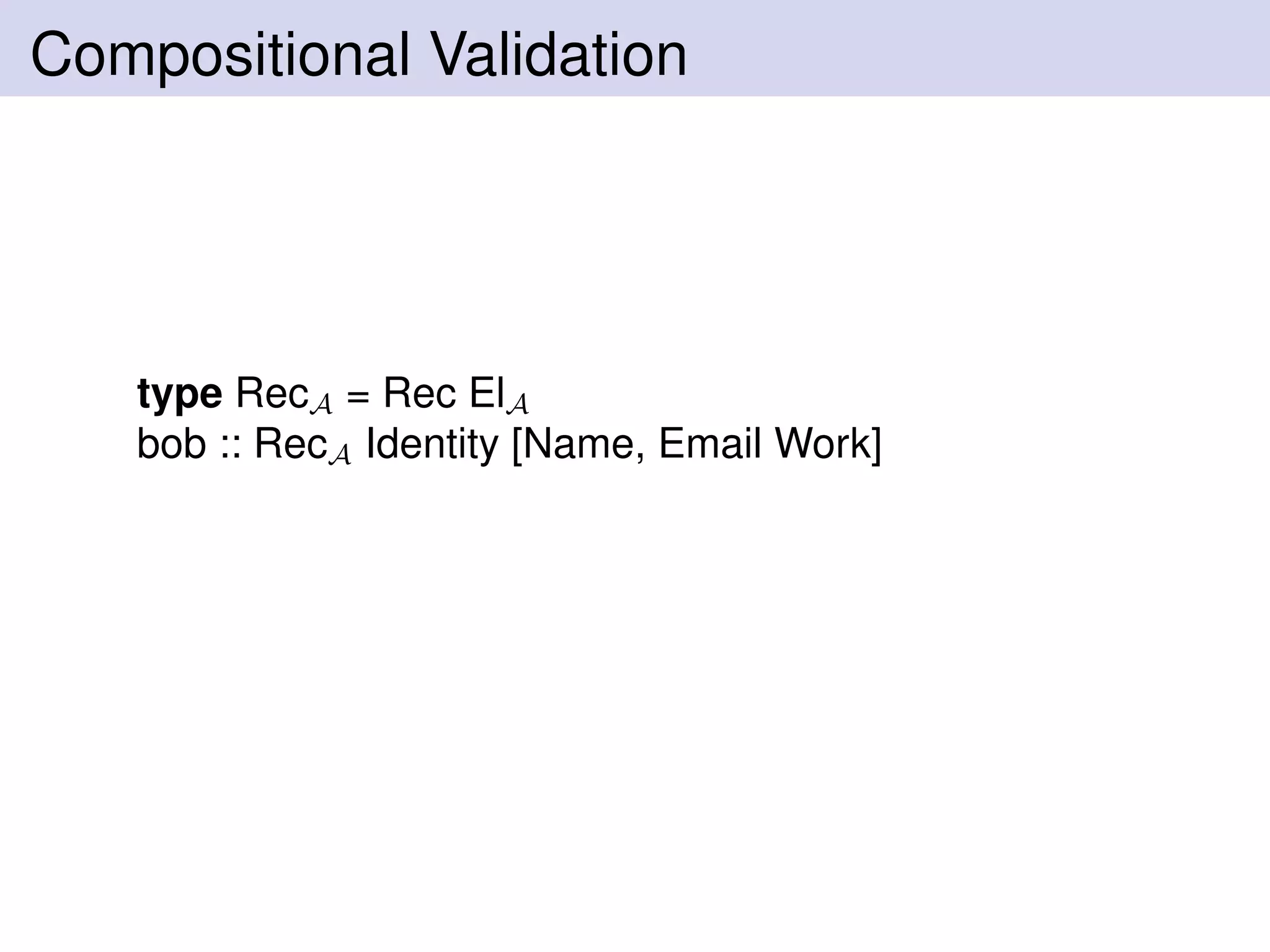 Compositional Validation
type RecA = Rec ElA
bob :: RecA Identity [Name, Email Work]
 