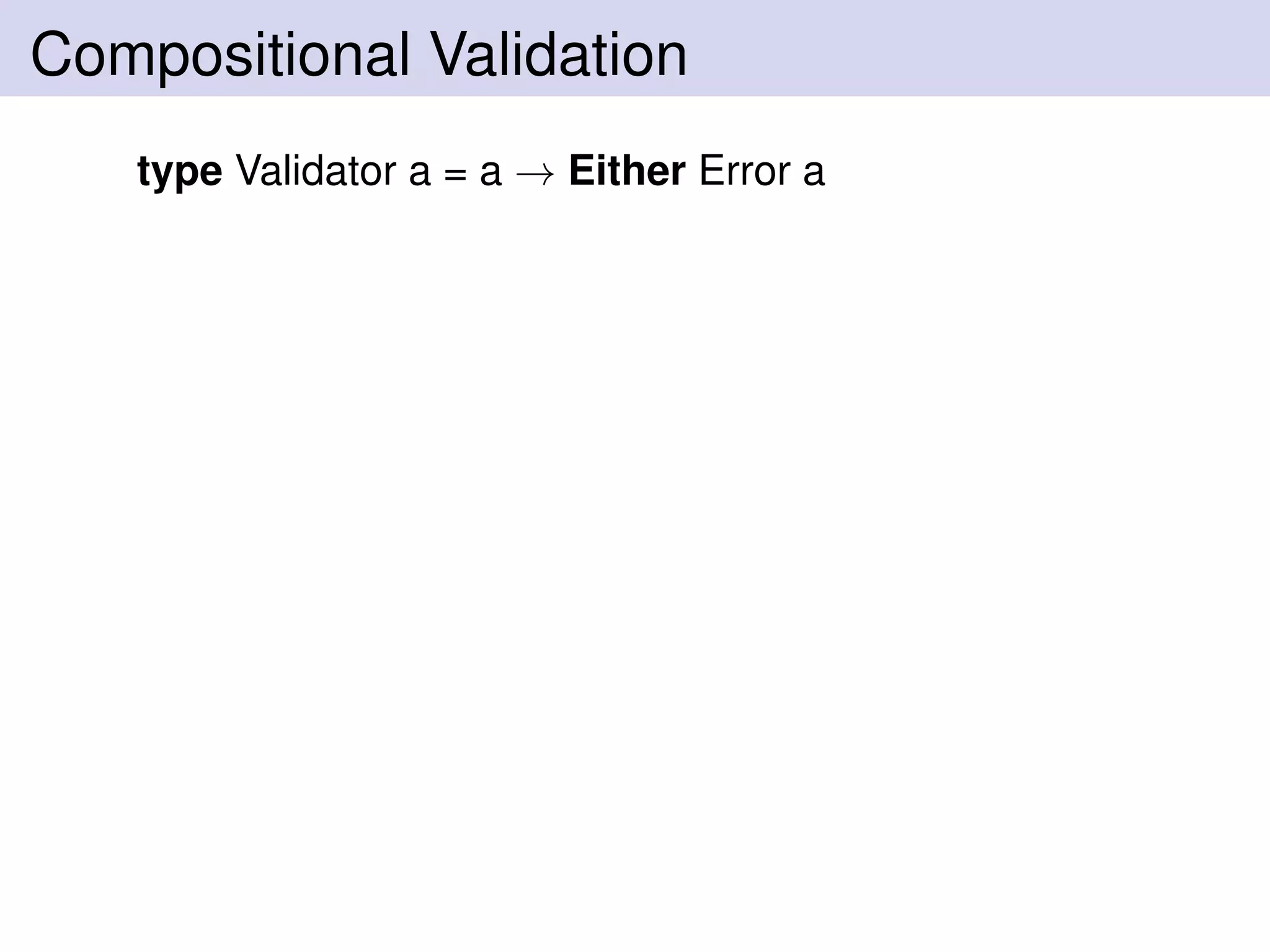 Compositional Validation
type Validator a = a → Either Error a
 