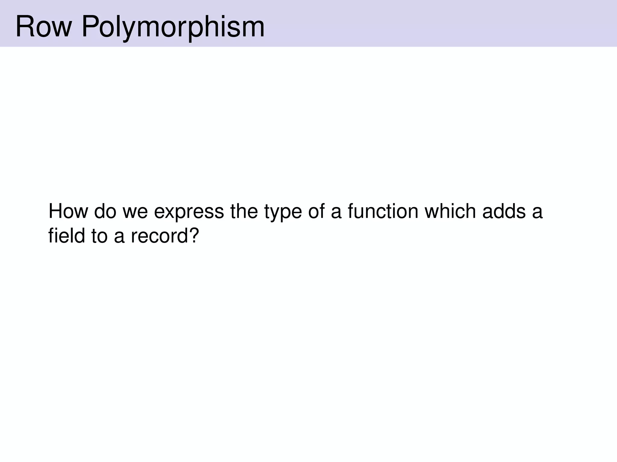 Row Polymorphism
How do we express the type of a function which adds a
ﬁeld to a record?
 