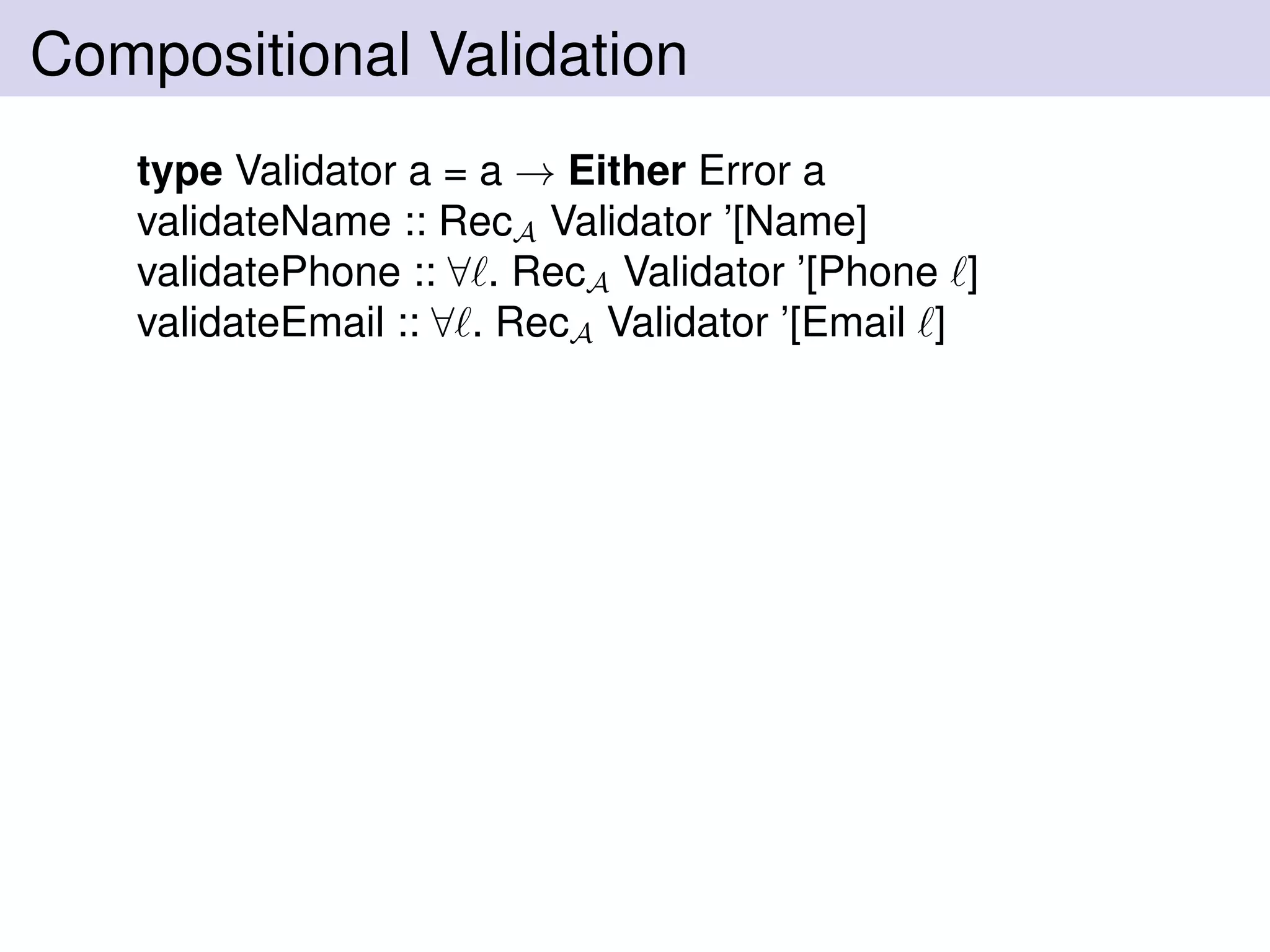 Compositional Validation
type Validator a = a → Either Error a
validateName :: RecA Validator ’[Name]
validatePhone :: ∀ . RecA Validator ’[Phone ]
validateEmail :: ∀ . RecA Validator ’[Email ]
 