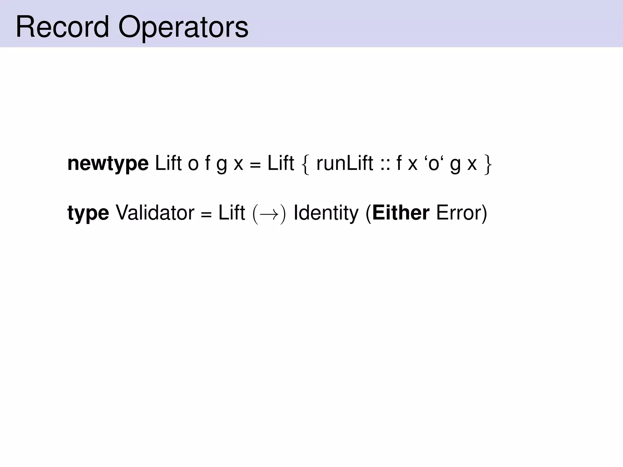 Record Operators
newtype Lift o f g x = Lift { runLift :: f x ‘o‘ g x }
type Validator = Lift (→) Identity (Either Error)
 