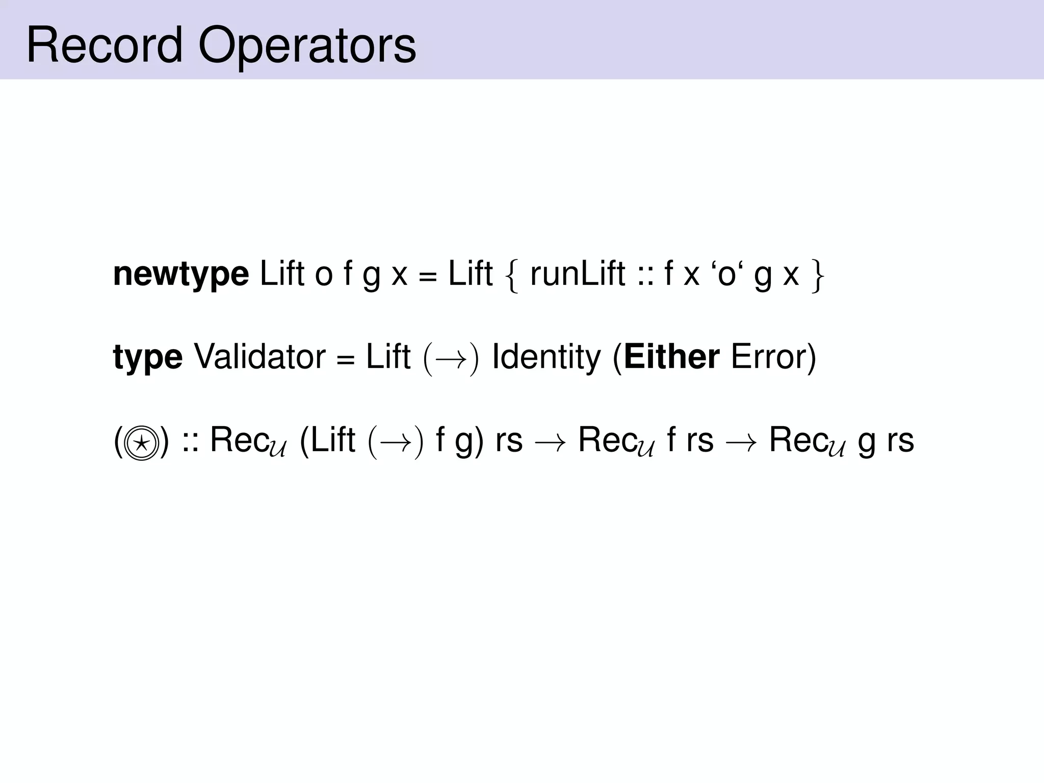 Record Operators
newtype Lift o f g x = Lift { runLift :: f x ‘o‘ g x }
type Validator = Lift (→) Identity (Either Error)
( ) :: RecU (Lift (→) f g) rs → RecU f rs → RecU g rs
 