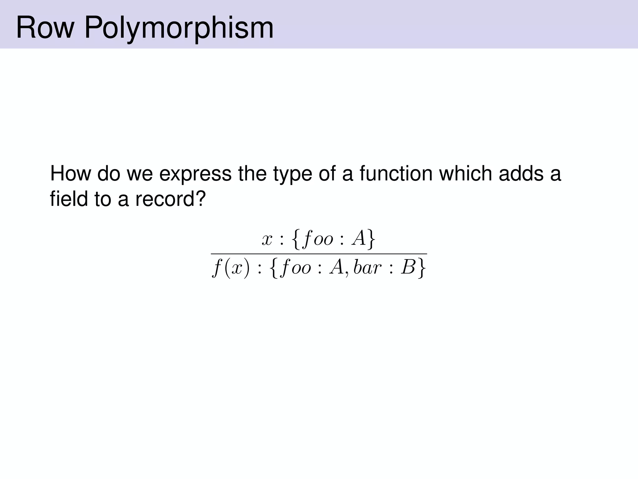 Row Polymorphism
How do we express the type of a function which adds a
ﬁeld to a record?
x : {foo : A}
f(x) : {foo : A, bar : B}
 