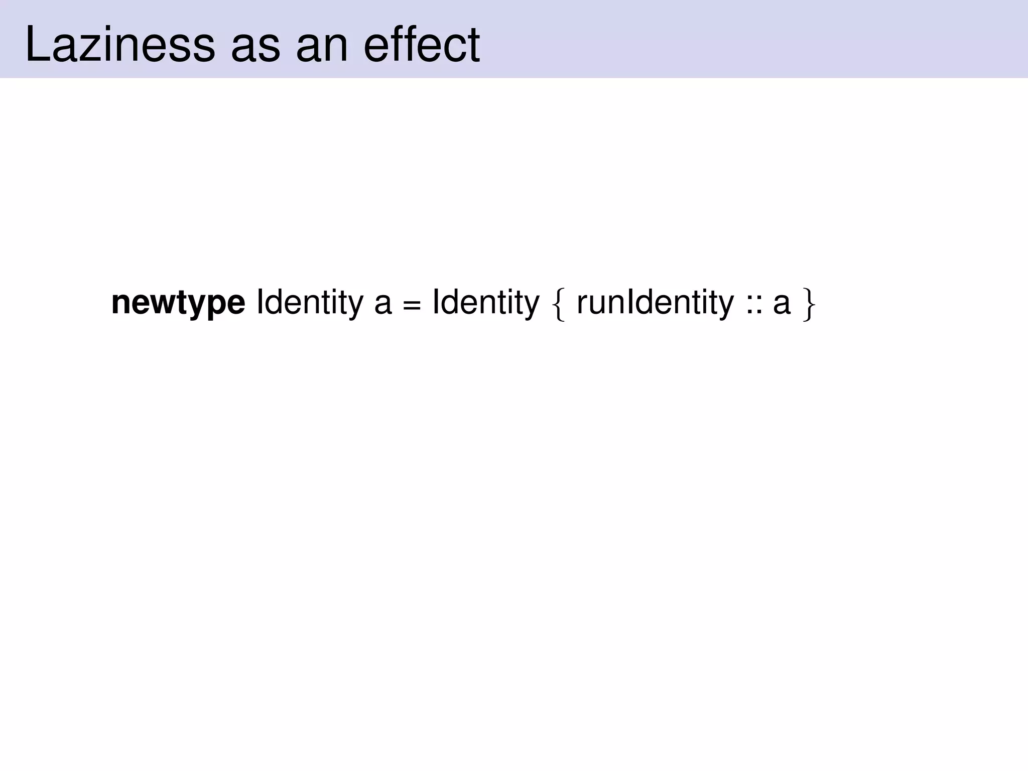 Laziness as an effect
newtype Identity a = Identity { runIdentity :: a }
 