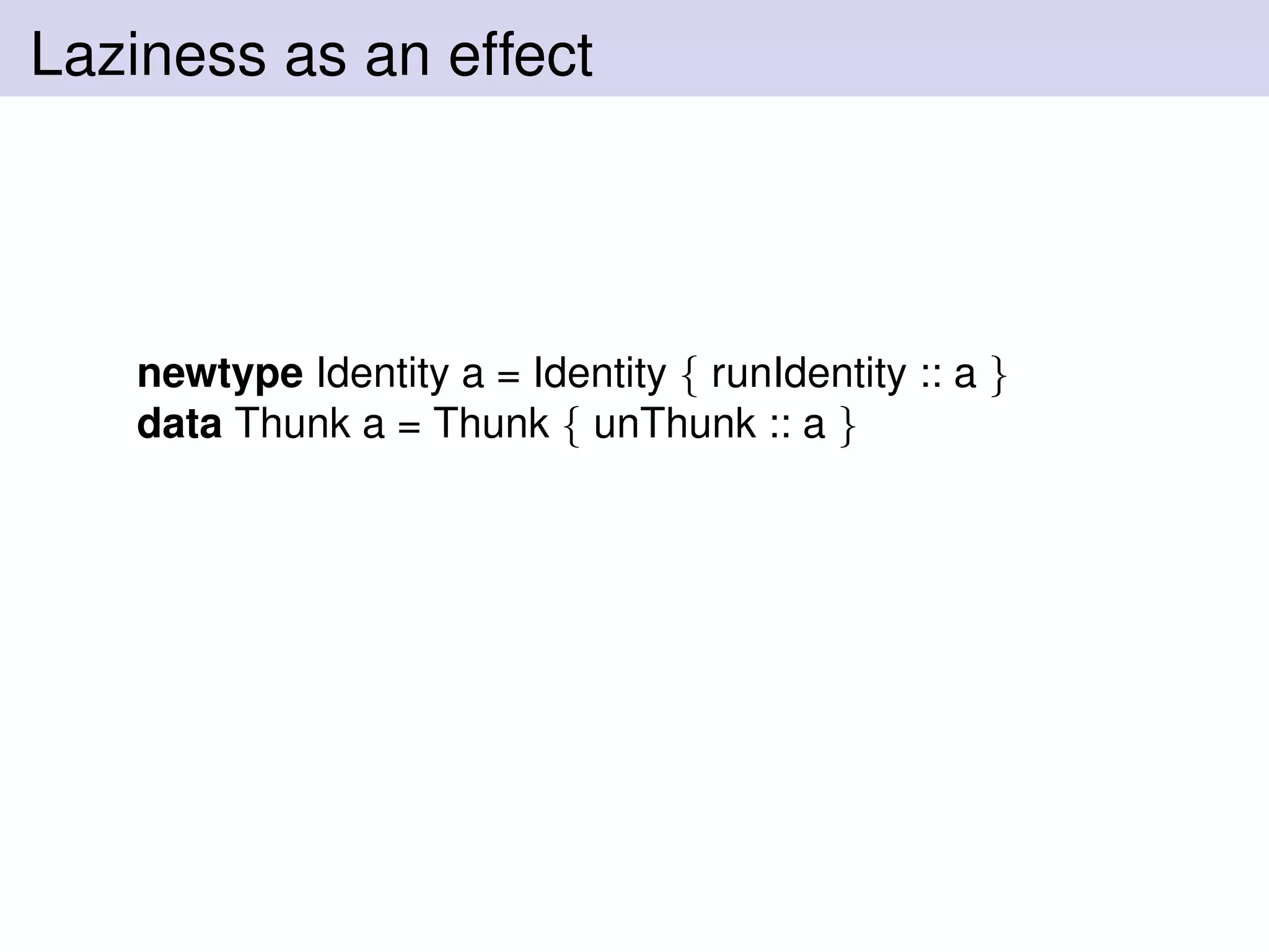 Laziness as an effect
newtype Identity a = Identity { runIdentity :: a }
data Thunk a = Thunk { unThunk :: a }
 