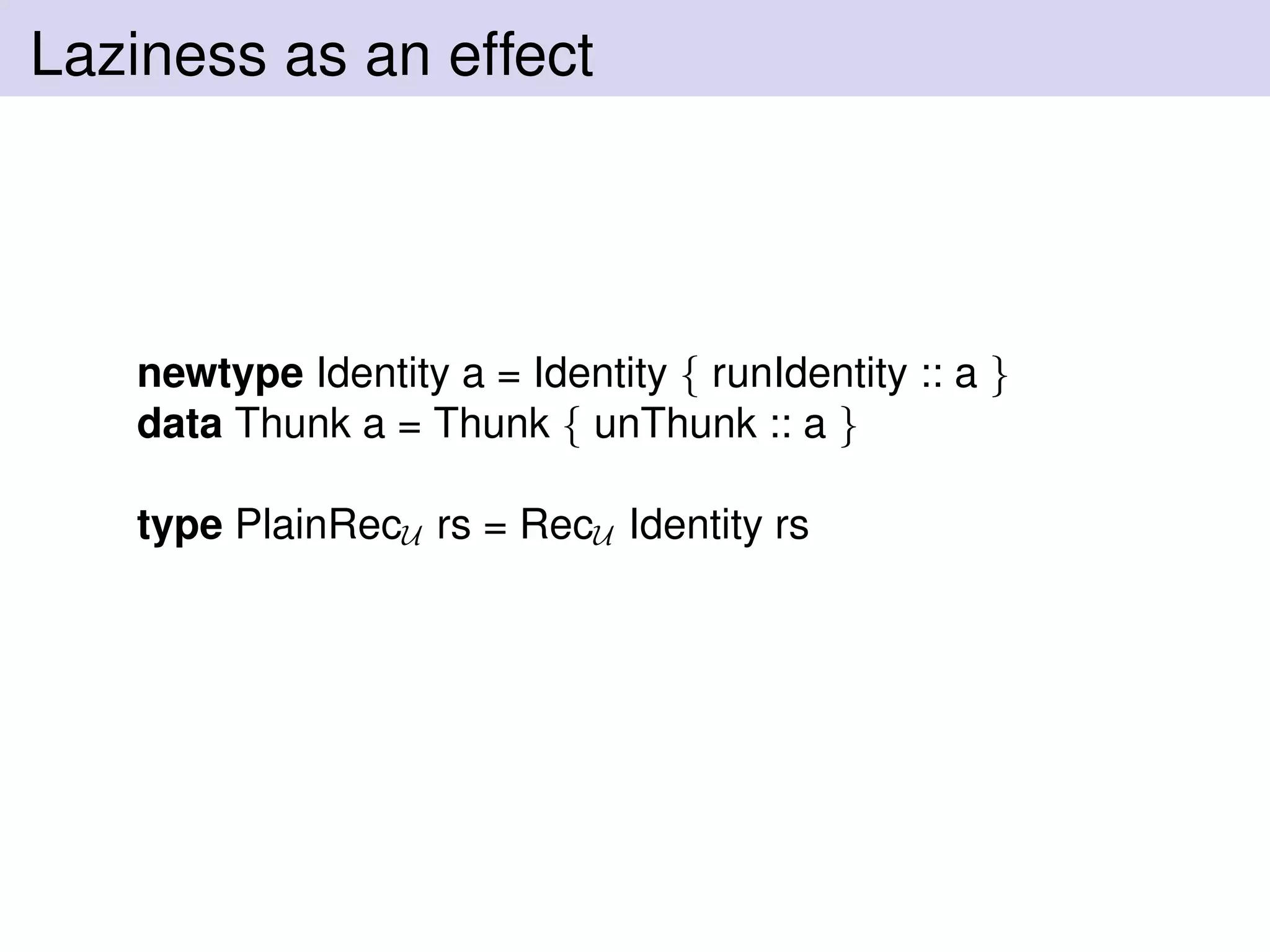 Laziness as an effect
newtype Identity a = Identity { runIdentity :: a }
data Thunk a = Thunk { unThunk :: a }
type PlainRecU rs = RecU Identity rs
 