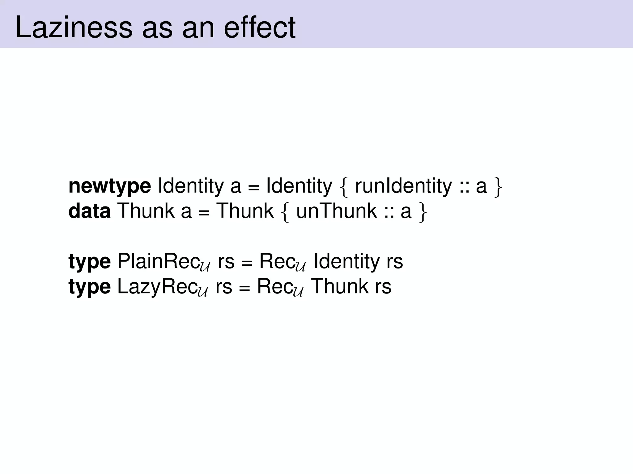 Laziness as an effect
newtype Identity a = Identity { runIdentity :: a }
data Thunk a = Thunk { unThunk :: a }
type PlainRecU rs = RecU Identity rs
type LazyRecU rs = RecU Thunk rs
 