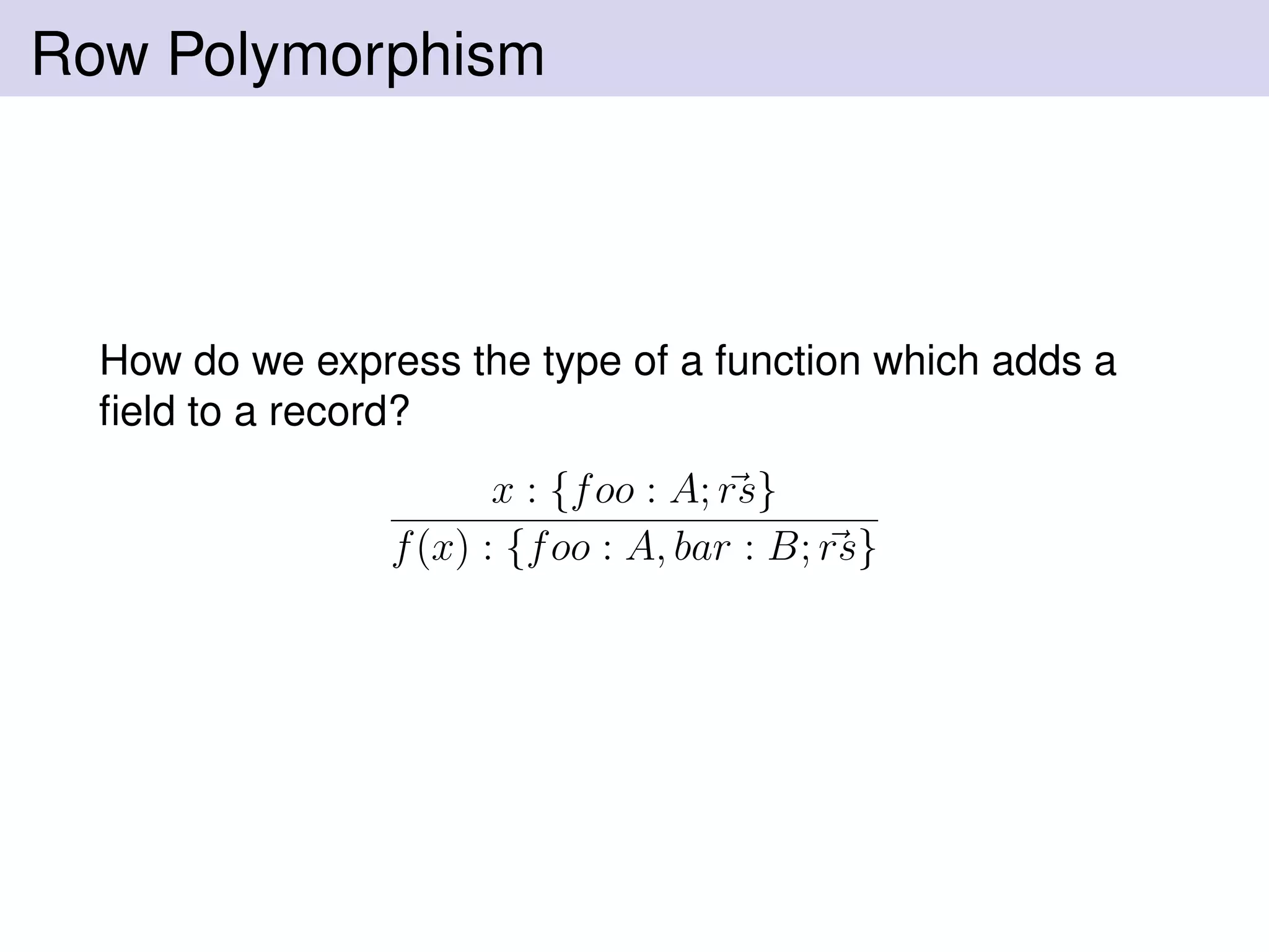 Row Polymorphism
How do we express the type of a function which adds a
ﬁeld to a record?
x : {foo : A; rs}
f(x) : {foo : A, bar : B; rs}
 