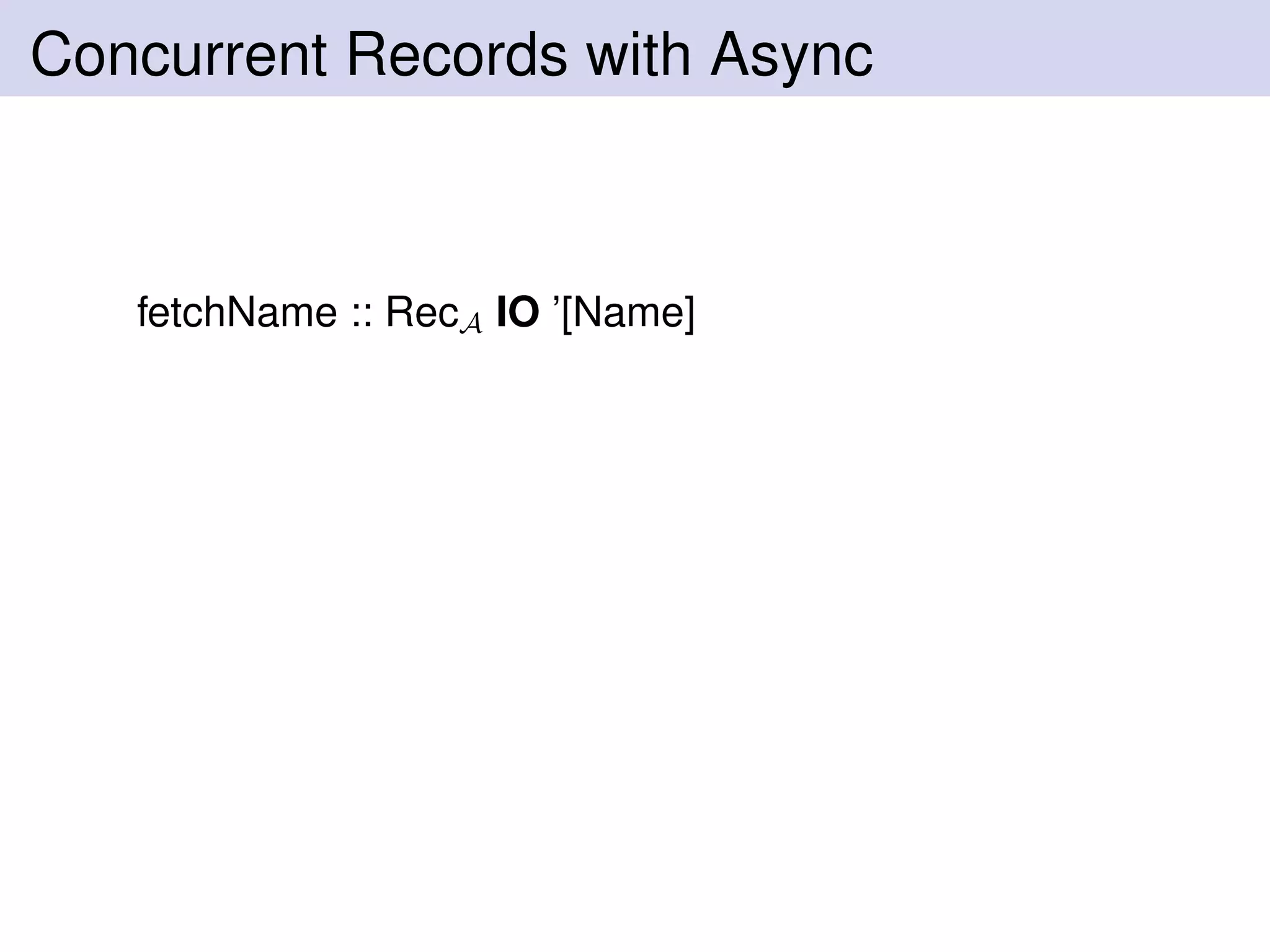 Concurrent Records with Async
fetchName :: RecA IO ’[Name]
 